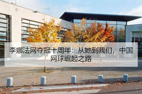 李娜法网夺冠十周年：从她到我们，中国网球崛起之路