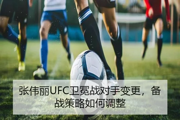 张伟丽UFC卫冕战对手变更，备战策略如何调整