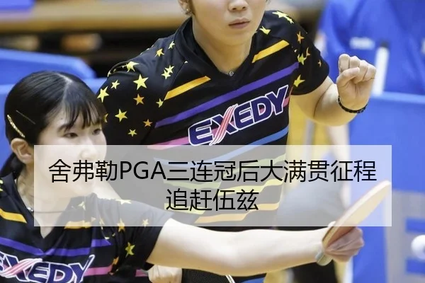 舍弗勒PGA三连冠后大满贯征程追赶伍兹