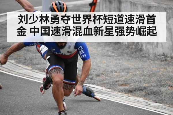 刘少林勇夺世界杯短道速滑首金 中国速滑混血新星强势崛起