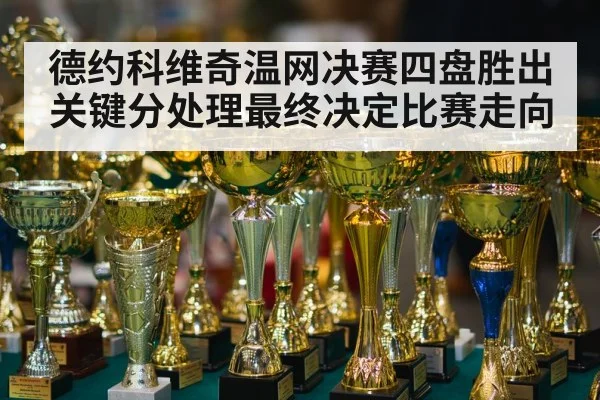 德约科维奇温网决赛四盘胜出关键分处理最终决定比赛走向