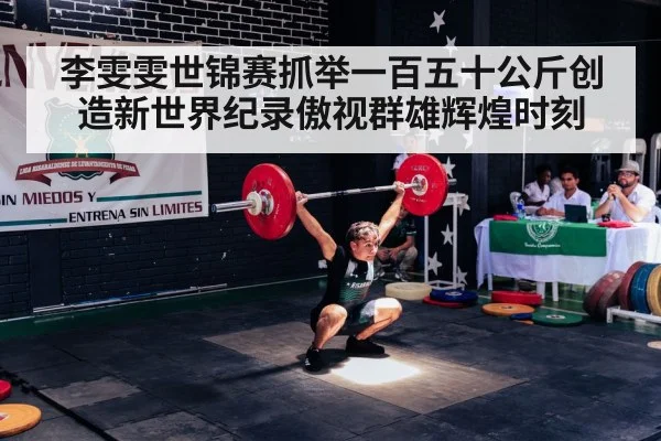 李雯雯世锦赛抓举一百五十公斤创造新世界纪录傲视群雄辉煌时刻