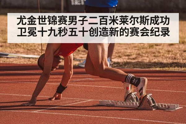尤金世锦赛男子二百米莱尔斯成功卫冕十九秒五十创造新的赛会纪录