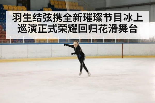 羽生结弦携全新璀璨节目冰上巡演正式荣耀回归花滑舞台