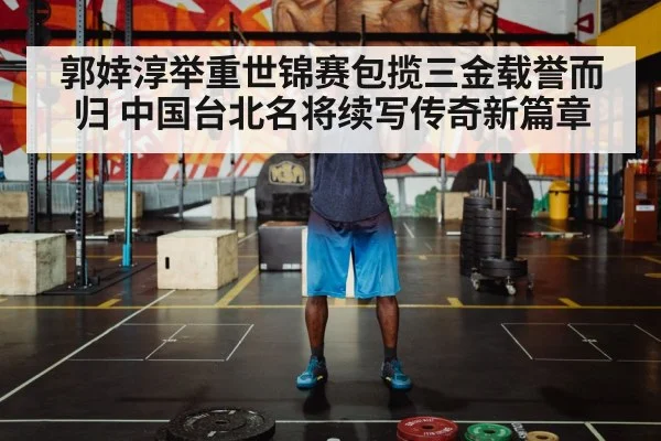 郭婞淳举重世锦赛包揽三金载誉而归 中国台北名将续写传奇新篇章
